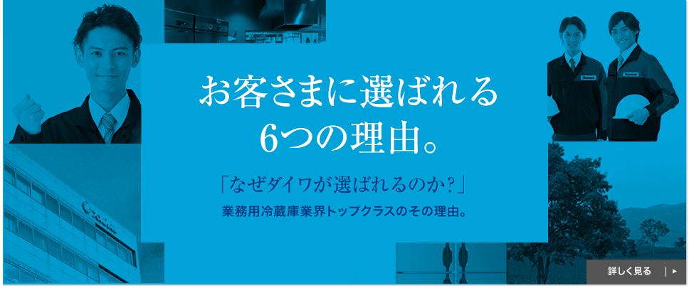 お客さまに選ばれる6つの理由。 「なぜダイワが選ばれるのか？」業務用冷蔵庫業界トップクラスのその理由。