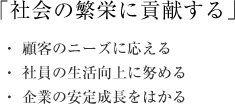 「社会の繁栄に貢献する」・顧客の ニーズに答える ・社員の生活向上に務める ・企業の安定成長をはかる