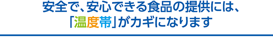 安全で、安心できる食品の提供には、「温度帯」がカギになります。