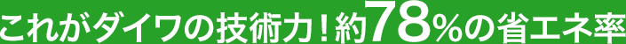 これがダイワの技術力!約78%の省エネ率