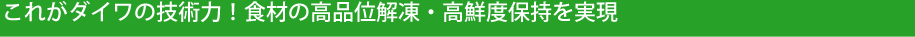これがダイワの技術力!食材の高品位解凍・高鮮度保持を実現